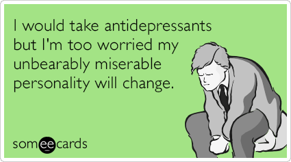 I would take antidepressants but I'm too worried my unbearably miserable personality will change.