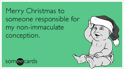 Merry Christmas to someone responsible for my non-immaculate conception.