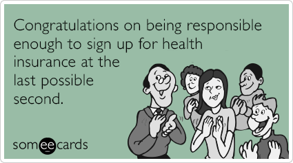 Congratulations on being responsible enough to sign up for health insurance at the last possible second.