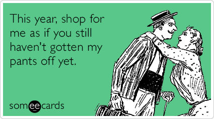 This year, shop for me as if you still haven't gotten my pants off yet.