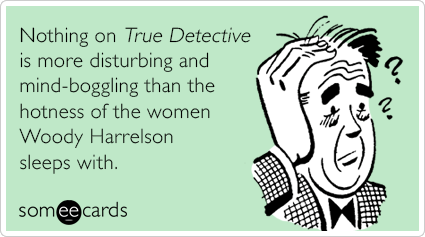 Nothing on True Detective is more disturbing and mind-boggling than the hotness of the women Woody Harrelson sleeps with.