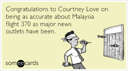 Congratulations to Courtney Love on being about as accurate about Malaysia flight 370 as major news outlets have been.