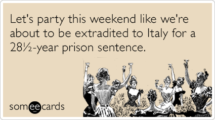 Let's party this weekend like we're about to be extradited to Italy for a 28½-year prison sentence.