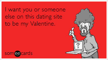 I want you or someone else on this dating site to be my Valentine.