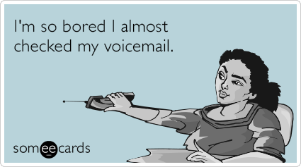 I'm so bored I almost checked my voicemail.