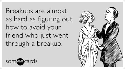 Breakups are almost as hard as figuring out how to avoid your friend who just went through a breakup.