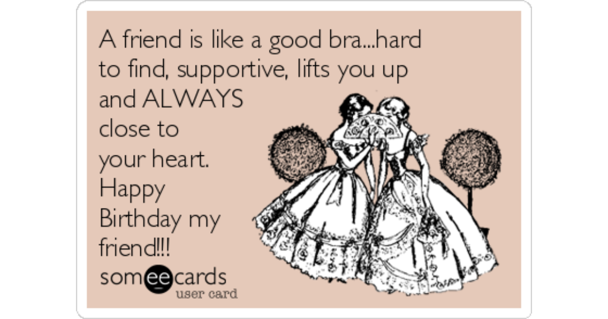 A friend is like a good bra...hard to find, supportive, lift
