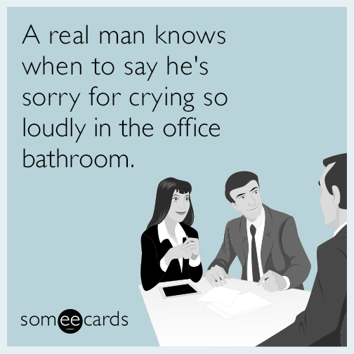 A real man knows when to say he's sorry for crying so loudly in the office bathroom.