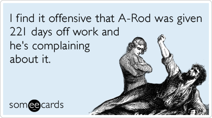 I find it offensive that A-Rod was given 221 days off work and he's complaining about it.