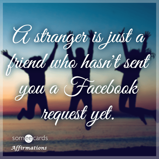 A stranger is just a friend who hasn't sent you a Facebook request yet ...