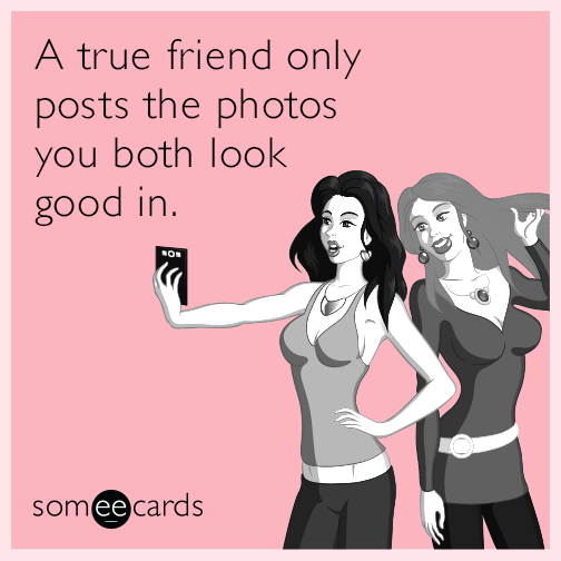 A true friend only posts the photos you both look good in.