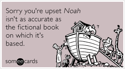 Sorry you're upset Noah isn't as accurate as the fictional book on which it's based.