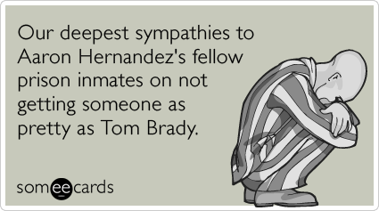 Our deepest sympathies to Aaron Hernandez's fellow prison inmates on not getting someone as pretty as Tom Brady.