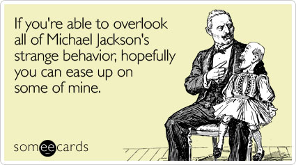 If you're able to overlook all of Michael Jackson's strange behavior, hopefully you can ease up on some of mine