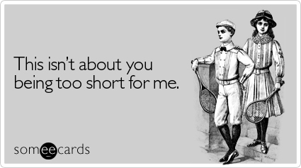 This isn't about you being too short for me