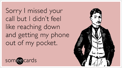 Sorry I missed your call but I didn't feel like reaching down and getting my phone out of my pocket.