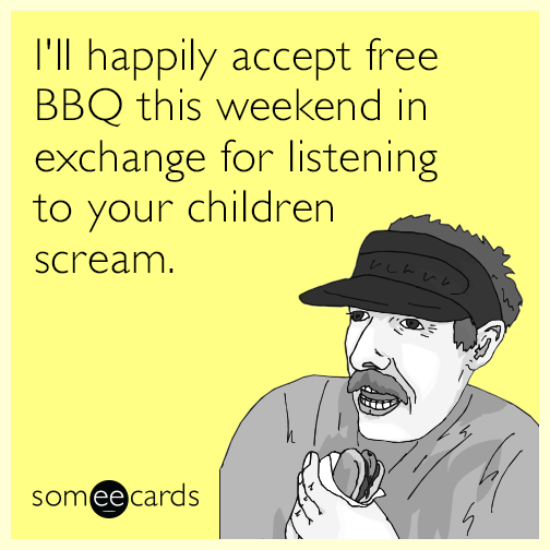 I'll happily accept free BBQ this weekend in exchange for listening to your children scream.