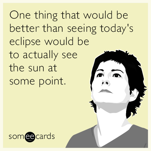 One thing that would be better than seeing today's eclipse would be to actually see the sun at some point.