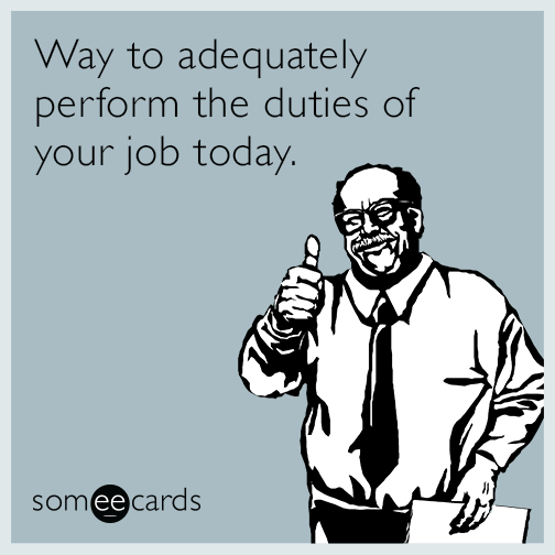 Way to adequately perform the duties of your job today.