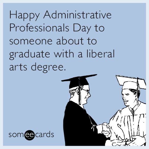 Happy Administrative Professionals Day to someone about to graduate with a liberal arts degree.