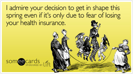 I admire your decision to get in shape this spring even if it's only due to fear of losing your health insurance