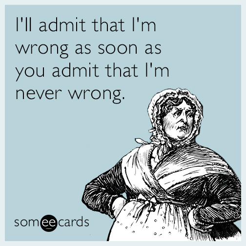 I'll admit that I'm wrong as soon as you admit that I'm never wrong.