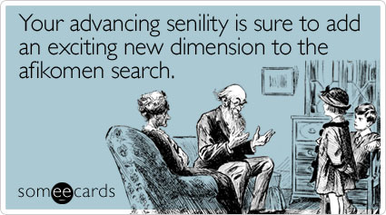 Your advancing senility is sure to add an exciting new dimension to the afikomen search