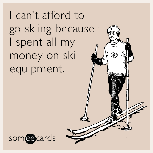 I can't afford to go skiing because I spent all my money on ski equipment.