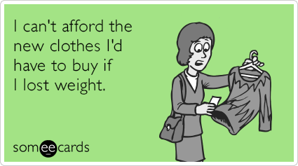 I can't afford the new clothes I'd have to buy if I lost weight.