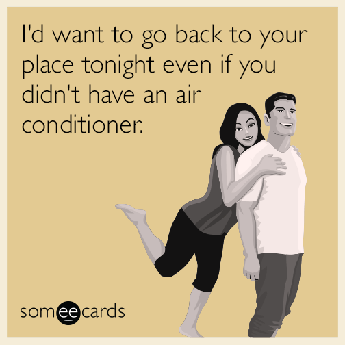 I'd want to go back to your place tonight even if you didn't have an air conditioner.