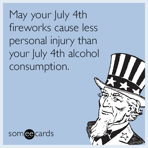 May your July 4th fireworks cause less personal injury than your July 4th alcohol consumption.
