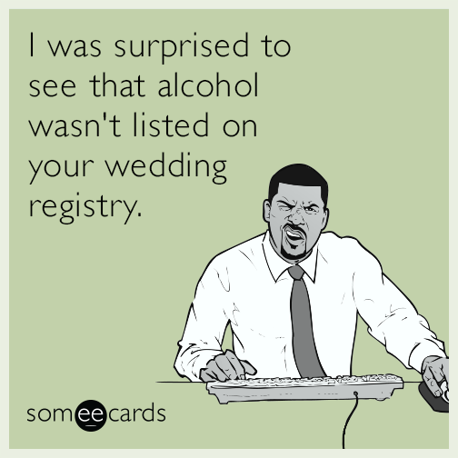 I was surprised to see that alcohol wasn't listed on your wedding registry.