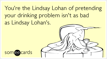 You're the Lindsay Lohan of pretending your drinking problem isn't as bad as Lindsay Lohan's.
