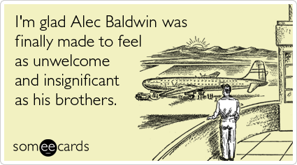 I'm glad Alec Baldwin was finally made to feel as unwelcome and insignificant as his brothers