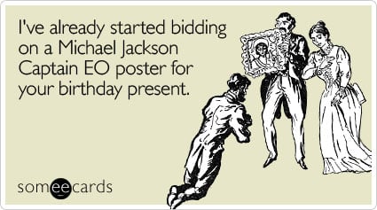 I've already started bidding on a Michael Jackson Captain EO poster for your birthday present