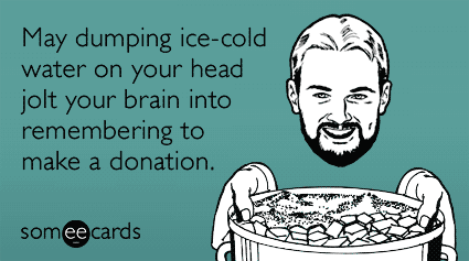 May dumping ice-cold water on your head jolt your brain into remembering to make a donation.