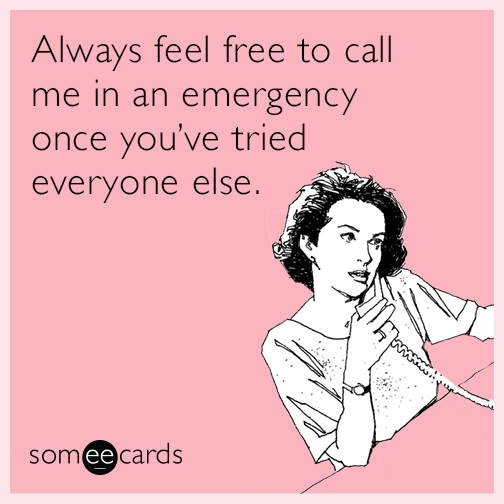 Always feel free to call me in an emergency once you’ve tried everyone else.