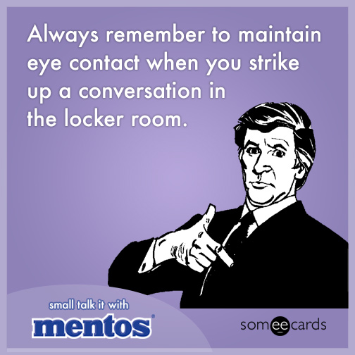 Always remember to maintain eye contact when you strike up a conversation in the locker room.