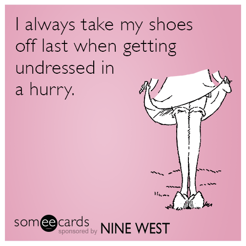 I always take my shoes off last when getting undressed in a hurry.