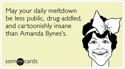 May your daily meltdown be less public, drug-addled, and cartoonishly insane than Amanda Bynes's.