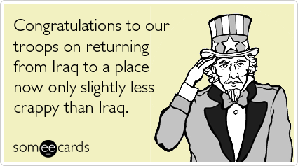Congratulations to our troops on returning from Iraq to a place now only slightly less crappy than Iraq