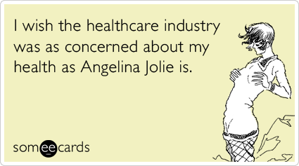 I wish the healthcare industry was as concerned about my health as Angelina Jolie is.
