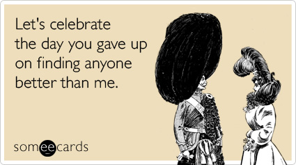 Let's celebrate the day you gave up on finding anyone better than me