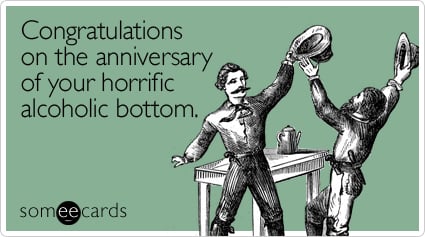 Congratulations on the anniversary of your horrific alcoholic bottom