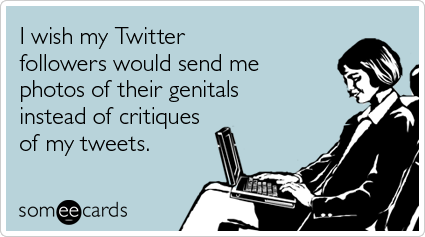 I wish my Twitter followers would send me photos of their genitals instead of critiques of my tweets