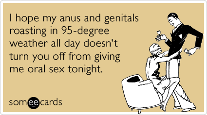 I hope my anus and genitals roasting in 95-degree weather all day doesn't turn you off from giving me oral sex tonight.