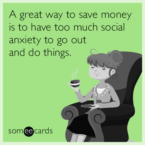 A great way to save money is to have too much social anxiety to go out and do things.