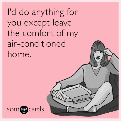 I’d do anything for you except leave the comfort of my air-conditioned home.