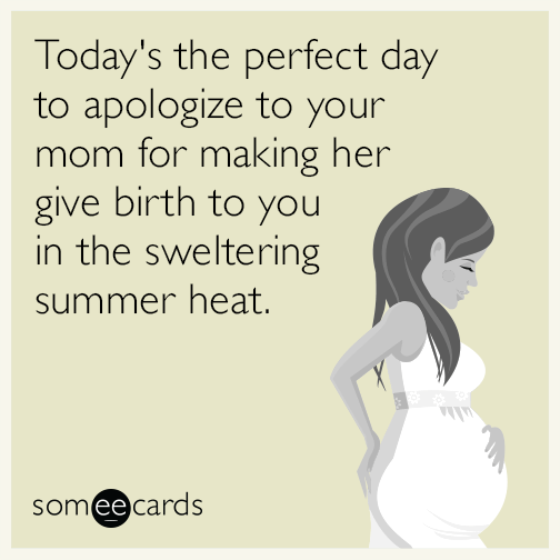 Today's the perfect day to apologize to your mom for making her give birth to you in the sweltering summer heat.