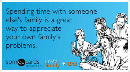 Spending time with someone's elses family is a great way to appreciate your own family's problems.